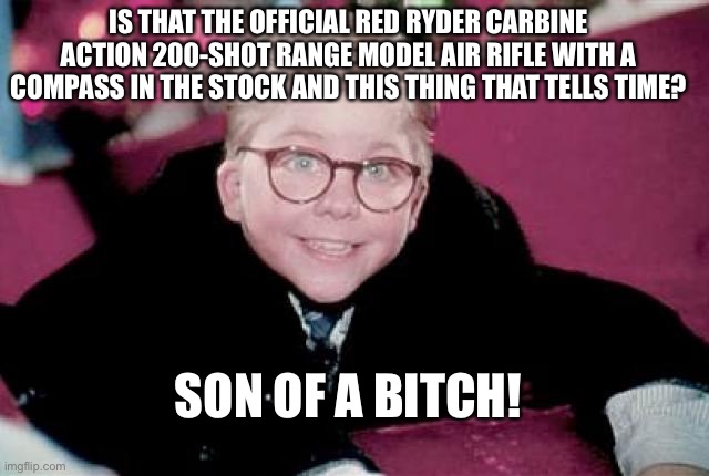 ralphie from a christmas story | SON OF A BITCH! IS THAT THE OFFICIAL RED RYDER CARBINE ACTION 200-SHOT RANGE MODEL AIR RIFLE WITH A COMPASS IN THE STOCK AND THIS THING THAT | image tagged in ralphie from a christmas story | made w/ Imgflip meme maker