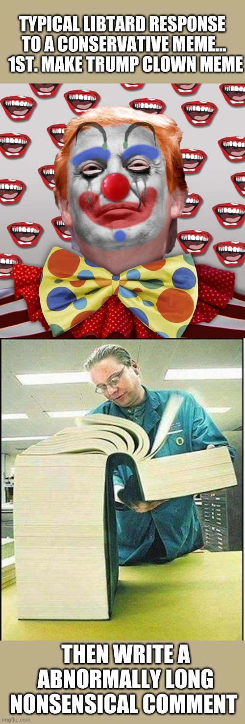 TYPICAL LIBTARD RESPONSE 
TO A CONSERVATIVE MEME...  1ST. MAKE TRUMP CLOWN MEME; THEN WRITE A ABNORMALLY LONG NONSENSICAL COMMENT | image tagged in clown trump,big book | made w/ Imgflip meme maker