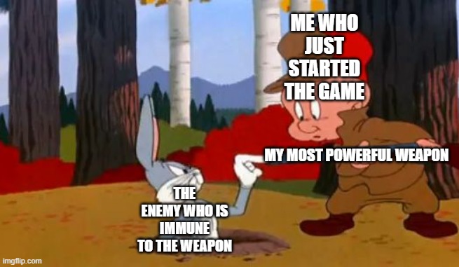 Looney Tunes | ME WHO JUST STARTED THE GAME; THE ENEMY WHO IS IMMUNE TO THE WEAPON; MY MOST POWERFUL WEAPON | image tagged in looney tunes | made w/ Imgflip meme maker