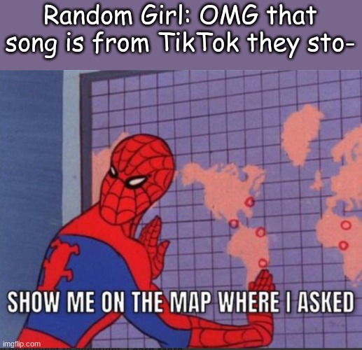 Show me. | Random Girl: OMG that song is from TikTok they sto- | image tagged in show me on the map where i asked | made w/ Imgflip meme maker