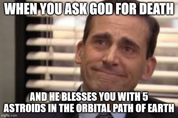 WHEN YOU ASK GOD FOR DEATH; AND HE BLESSES YOU WITH 5 ASTROIDS IN THE ORBITAL PATH OF EARTH | made w/ Imgflip meme maker