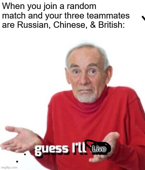guess ill die | When you join a random match and your three teammates are Russian, Chinese, & British:; Live | image tagged in guess ill die | made w/ Imgflip meme maker