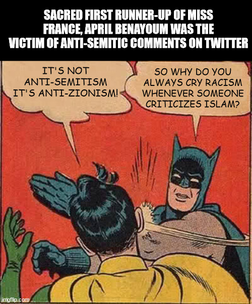 Miss France | SACRED FIRST RUNNER-UP OF MISS FRANCE, APRIL BENAYOUM WAS THE VICTIM OF ANTI-SEMITIC COMMENTS ON TWITTER; IT'S NOT ANTI-SEMITISM IT'S ANTI-ZIONISM! SO WHY DO YOU ALWAYS CRY RACISM WHENEVER SOMEONE CRITICIZES ISLAM? | image tagged in memes,batman slapping robin,antisemitism,islam,france | made w/ Imgflip meme maker