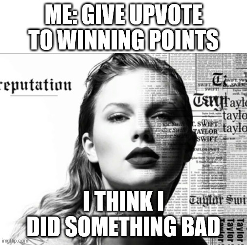 I think I did something bad | ME: GIVE UPVOTE TO WINNING POINTS; I THINK I DID SOMETHING BAD | image tagged in taylor swift | made w/ Imgflip meme maker