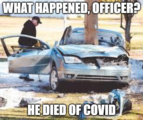 Because of COVID | WHAT HAPPENED, OFFICER? HE DIED OF COVID | image tagged in car wreck,covid,covid-19,funny memes | made w/ Imgflip meme maker