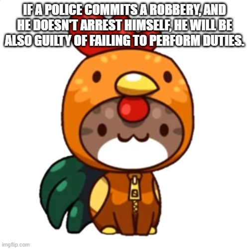 IF A POLICE COMMITS A ROBBERY, AND HE DOESN'T ARREST HIMSELF, HE WILL BE ALSO GUILTY OF FAILING TO PERFORM DUTIES. | image tagged in rooster cat | made w/ Imgflip meme maker