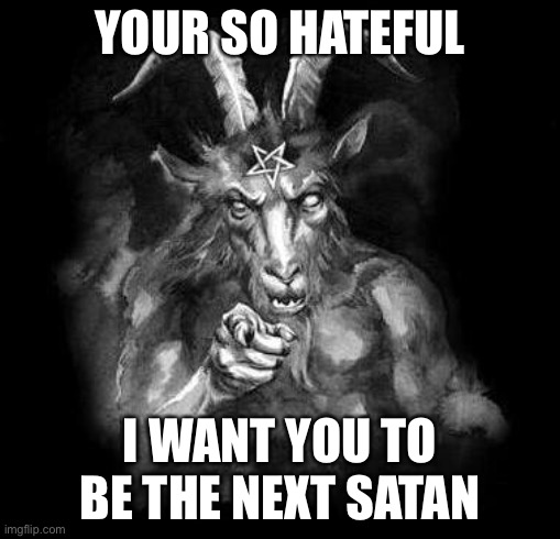 Satan Wants You... | YOUR SO HATEFUL I WANT YOU TO BE THE NEXT SATAN | image tagged in satan wants you | made w/ Imgflip meme maker