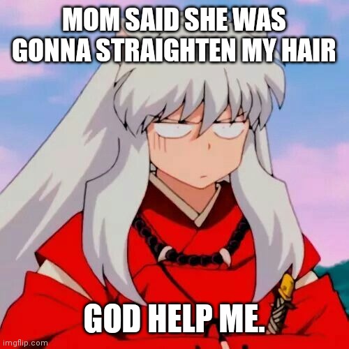 Please someone save me from it- | MOM SAID SHE WAS GONNA STRAIGHTEN MY HAIR; GOD HELP ME. | image tagged in excuse me | made w/ Imgflip meme maker