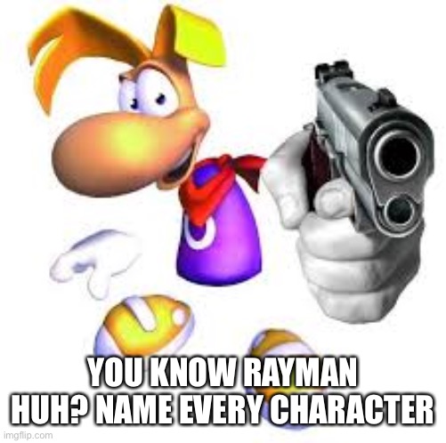Gun pointed at screen | YOU KNOW RAYMAN HUH? NAME EVERY CHARACTER | image tagged in gun pointed at screen | made w/ Imgflip meme maker