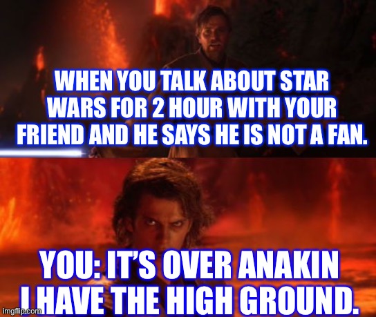 It's Over, Anakin, I Have the High Ground | WHEN YOU TALK ABOUT STAR WARS FOR 2 HOUR WITH YOUR FRIEND AND HE SAYS HE IS NOT A FAN. YOU: IT’S OVER ANAKIN I HAVE THE HIGH GROUND. | image tagged in it's over anakin i have the high ground | made w/ Imgflip meme maker