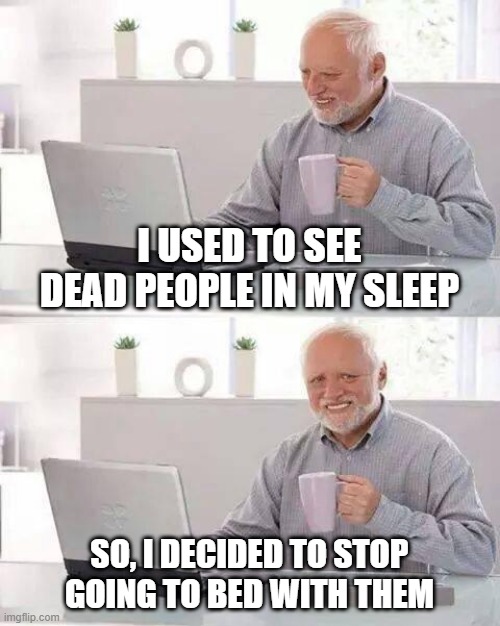 I See Dead People | I USED TO SEE DEAD PEOPLE IN MY SLEEP; SO, I DECIDED TO STOP GOING TO BED WITH THEM | image tagged in memes,hide the pain harold | made w/ Imgflip meme maker