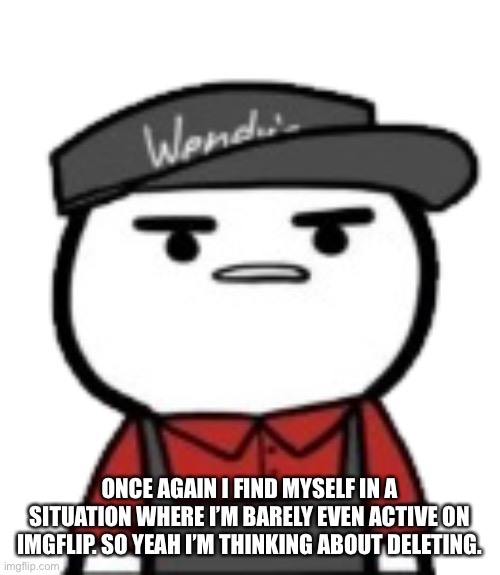 Haven’t decided yet | ONCE AGAIN I FIND MYSELF IN A SITUATION WHERE I’M BARELY EVEN ACTIVE ON IMGFLIP. SO YEAH I’M THINKING ABOUT DELETING. | made w/ Imgflip meme maker