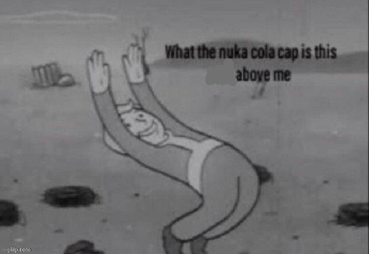 what the nuka cola cap is this above me | image tagged in what the nuka cola cap is this above me | made w/ Imgflip meme maker