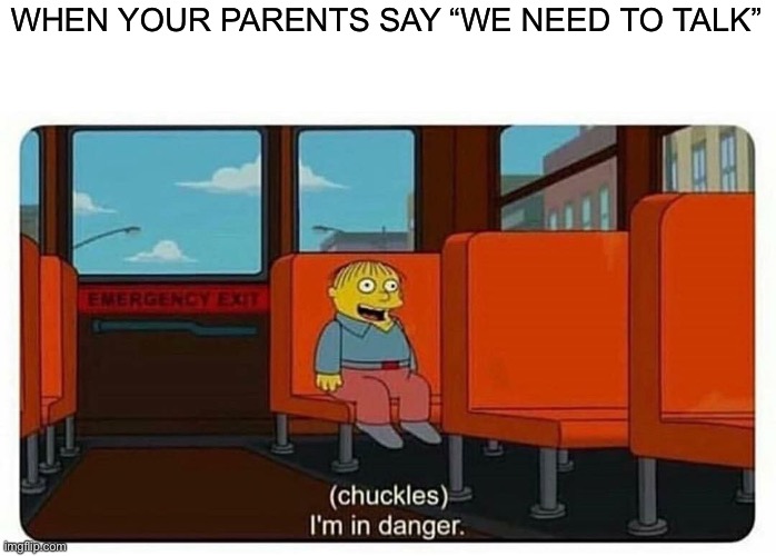 Hehe I’m in danger- | WHEN YOUR PARENTS SAY “WE NEED TO TALK” | image tagged in memes | made w/ Imgflip meme maker