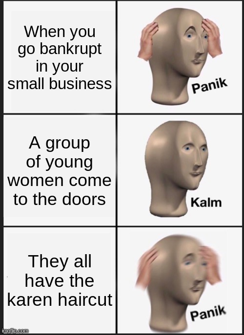 OH no | When you go bankrupt in your small business; A group of young women come to the doors; They all have the karen haircut | image tagged in memes,panik kalm panik | made w/ Imgflip meme maker