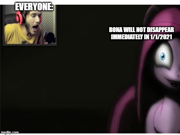 Can 'Rona plz end | EVERYONE:; RONA WILL NOT DISAPPEAR IMMEDIATELY IN 1/1/2021 | image tagged in pewdiepie,my little pony,pinkie pie,jumpscare | made w/ Imgflip meme maker