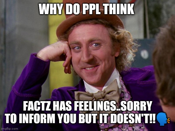 Jroc113 | WHY DO PPL THINK; FACTZ HAS FEELINGS..SORRY TO INFORM YOU BUT IT DOESN'T!!🗣️ | image tagged in charlie-chocolate-factory | made w/ Imgflip meme maker
