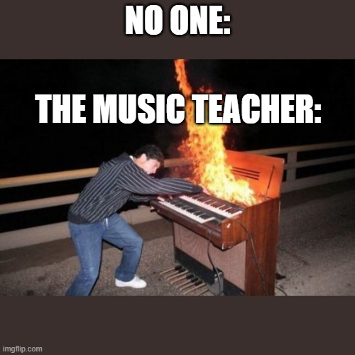 Piano riff | NO ONE:; THE MUSIC TEACHER: | image tagged in piano riff | made w/ Imgflip meme maker