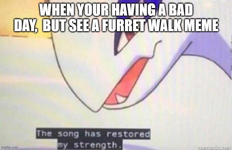 This Song Has Restored My Strength | WHEN YOUR HAVING A BAD DAY,  BUT SEE A FURRET WALK MEME | image tagged in this song has restored my strength | made w/ Imgflip meme maker