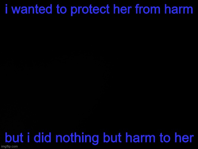 Blck | i wanted to protect her from harm; but i did nothing but harm to her | image tagged in blck | made w/ Imgflip meme maker