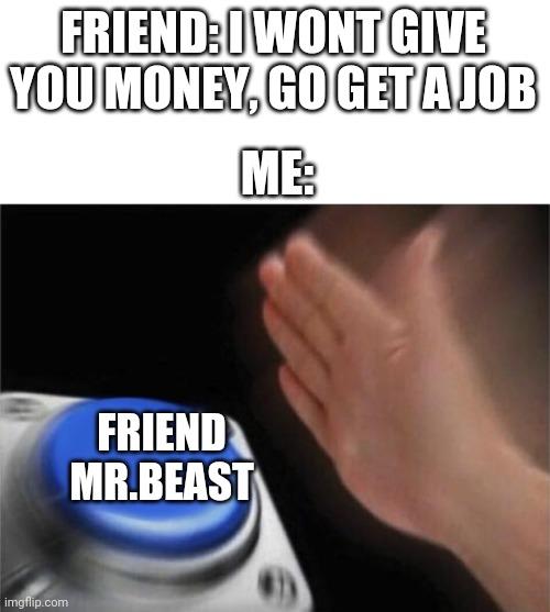 Blank Nut Button | FRIEND: I WONT GIVE YOU MONEY, GO GET A JOB; ME:; FRIEND MR.BEAST | image tagged in memes,blank nut button,mrbeast,funny memes,money memes,ditch your friend memes | made w/ Imgflip meme maker