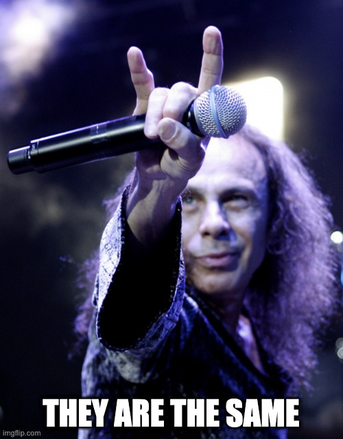 Ronnie James Dio | THEY ARE THE SAME | image tagged in ronnie james dio | made w/ Imgflip meme maker