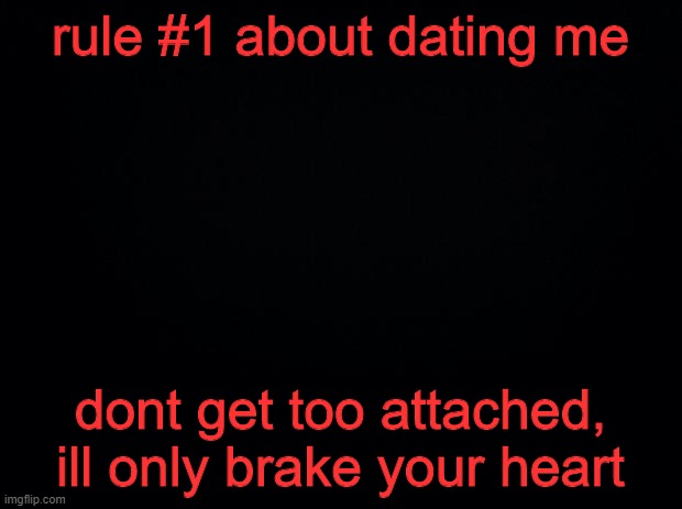 .... | rule #1 about dating me; dont get too attached, ill only brake your heart | image tagged in black background | made w/ Imgflip meme maker