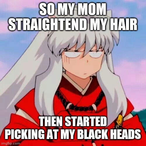 Excuse me | SO MY MOM STRAIGHTEND MY HAIR; THEN STARTED PICKING AT MY BLACK HEADS | image tagged in excuse me | made w/ Imgflip meme maker
