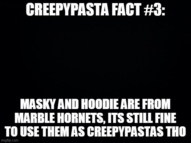 creepypasta fun fact | CREEPYPASTA FACT #3:; MASKY AND HOODIE ARE FROM MARBLE HORNETS, ITS STILL FINE TO USE THEM AS CREEPYPASTAS THO | image tagged in black background,creepypasta | made w/ Imgflip meme maker
