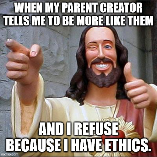 Buddy Christ | WHEN MY PARENT CREATOR TELLS ME TO BE MORE LIKE THEM; AND I REFUSE BECAUSE I HAVE ETHICS. | image tagged in memes,buddy christ | made w/ Imgflip meme maker