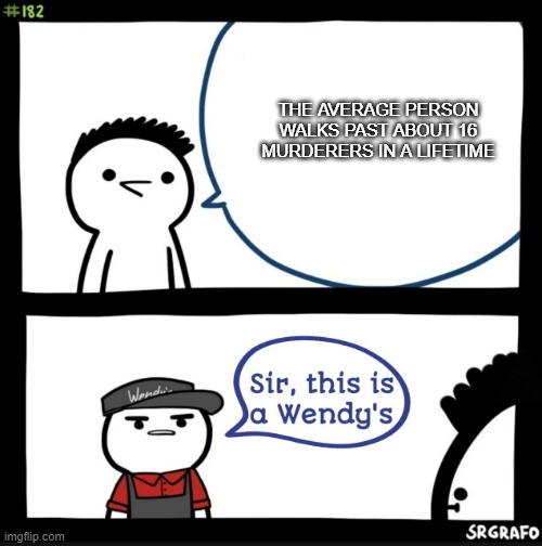 Sir this is a wendys | THE AVERAGE PERSON WALKS PAST ABOUT 16 MURDERERS IN A LIFETIME | image tagged in sir this is a wendys | made w/ Imgflip meme maker