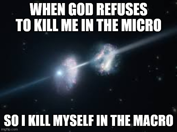 WHEN GOD REFUSES TO KILL ME IN THE MICRO; SO I KILL MYSELF IN THE MACRO | image tagged in gamma ray burst,suicide,galactic patricide | made w/ Imgflip meme maker