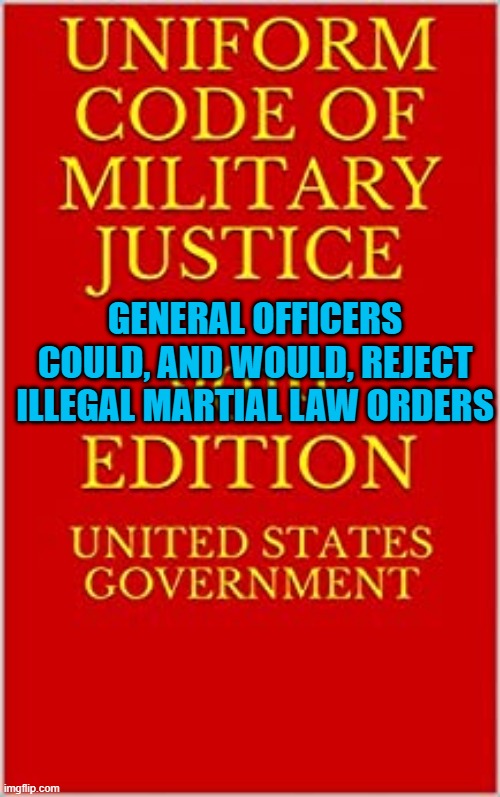 Martial Lawlessness? | GENERAL OFFICERS COULD, AND WOULD, REJECT ILLEGAL MARTIAL LAW ORDERS | image tagged in political memes | made w/ Imgflip meme maker