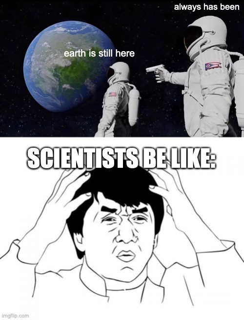 always has been; earth is still here; SCIENTISTS BE LIKE: | image tagged in memes,always has been,jackie chan wtf | made w/ Imgflip meme maker