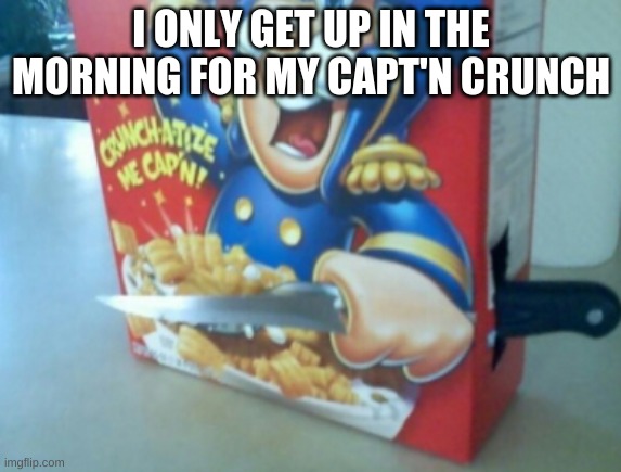 captain dangerous he is | I ONLY GET UP IN THE MORNING FOR MY CAPT'N CRUNCH | image tagged in cereal | made w/ Imgflip meme maker