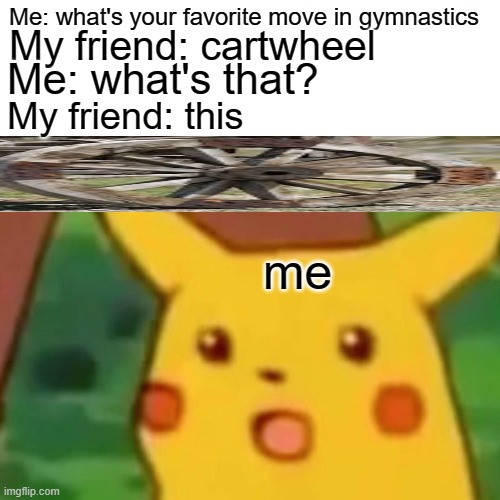 Surprised Pikachu Meme | Me: what's your favorite move in gymnastics; My friend: cartwheel; Me: what's that? My friend: this; me | image tagged in memes,surprised pikachu | made w/ Imgflip meme maker