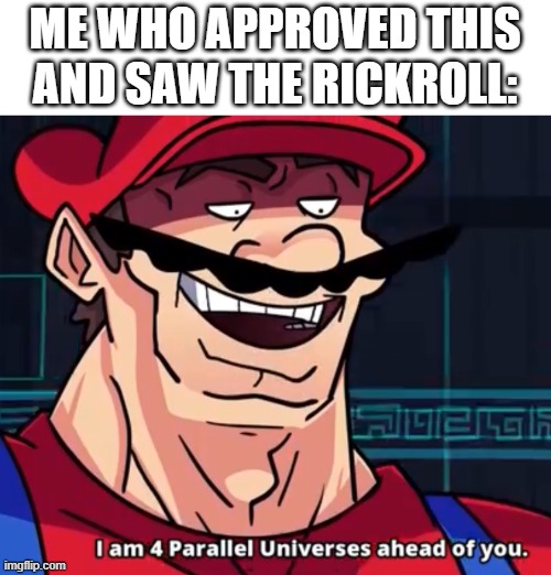 I Am 4 Parallel Universes Ahead Of You | ME WHO APPROVED THIS AND SAW THE RICKROLL: | image tagged in i am 4 parallel universes ahead of you | made w/ Imgflip meme maker