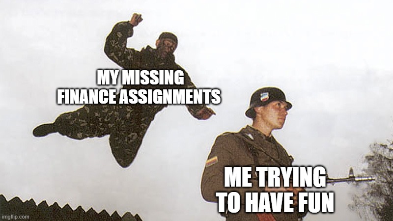 I don't like finance | MY MISSING FINANCE ASSIGNMENTS; ME TRYING TO HAVE FUN | image tagged in soldier jump spetznaz | made w/ Imgflip meme maker