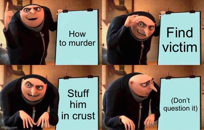 Gru's Plan | How to murder; Find victim; Stuff him in crust; (Don’t question it) | image tagged in memes,gru's plan | made w/ Imgflip meme maker