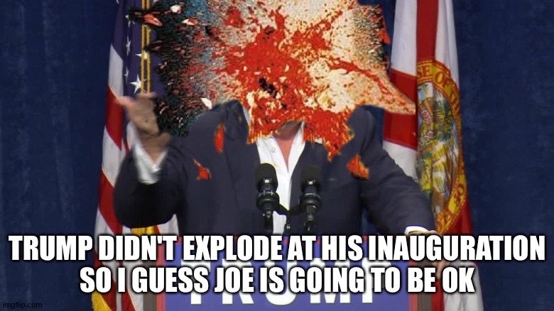 TRUMP DIDN'T EXPLODE AT HIS INAUGURATION
SO I GUESS JOE IS GOING TO BE OK | made w/ Imgflip meme maker