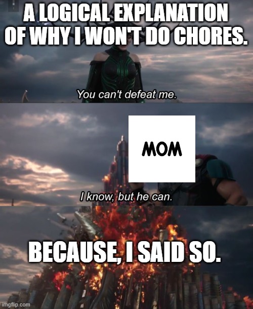 You can't defeat me |  A LOGICAL EXPLANATION OF WHY I WON'T DO CHORES. BECAUSE, I SAID SO. | image tagged in you can't defeat me | made w/ Imgflip meme maker