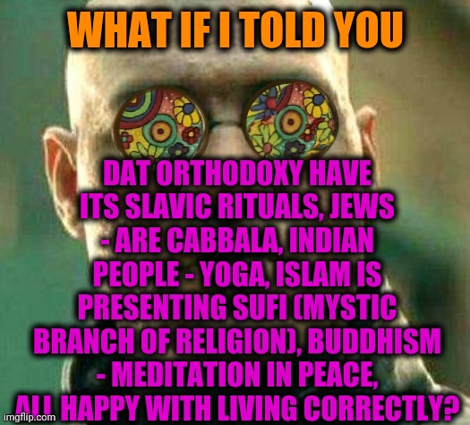 -Taking despair away. | DAT ORTHODOXY HAVE ITS SLAVIC RITUALS, JEWS - ARE CABBALA, INDIAN PEOPLE - YOGA, ISLAM IS PRESENTING SUFI (MYSTIC BRANCH OF RELIGION), BUDDHISM - MEDITATION IN PEACE, ALL HAPPY WITH LIVING CORRECTLY? WHAT IF I TOLD YOU | image tagged in acid kicks in morpheus,islamophobia,buddhism,israel jews,meditation,whats your religion | made w/ Imgflip meme maker