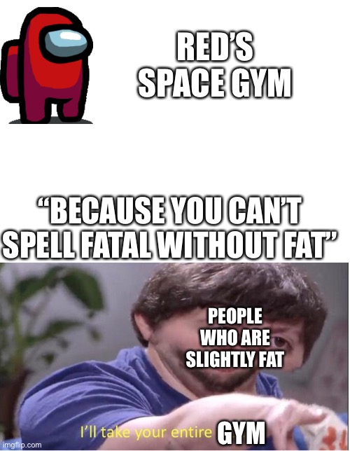 RED’S SPACE GYM; EASTER EGG; “BECAUSE YOU CAN’T SPELL FATAL WITHOUT FAT”; PEOPLE WHO ARE SLIGHTLY FAT; GYM | image tagged in blank white template,i ll take your entire stock | made w/ Imgflip meme maker