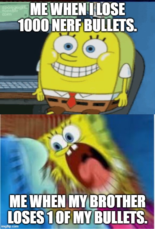 Spongebob screaming meme | ME WHEN I LOSE 1000 NERF BULLETS. ME WHEN MY BROTHER LOSES 1 OF MY BULLETS. | image tagged in spongebob screaming meme | made w/ Imgflip meme maker
