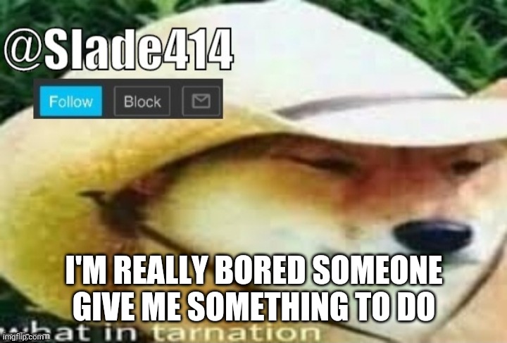 Slade414 announcement template 3.0 | I'M REALLY BORED SOMEONE GIVE ME SOMETHING TO DO | image tagged in slade414 announcement template 3 0 | made w/ Imgflip meme maker
