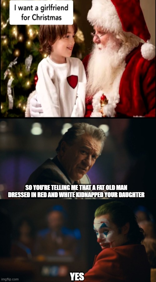 Joker's daughter reported missing | I want a girlfriend for christmas; SO YOU'RE TELLING ME THAT A FAT OLD MAN DRESSED IN RED AND WHITE KIDNAPPED YOUR DAUGHTER; YES | image tagged in christmas,santa,tags,memes | made w/ Imgflip meme maker