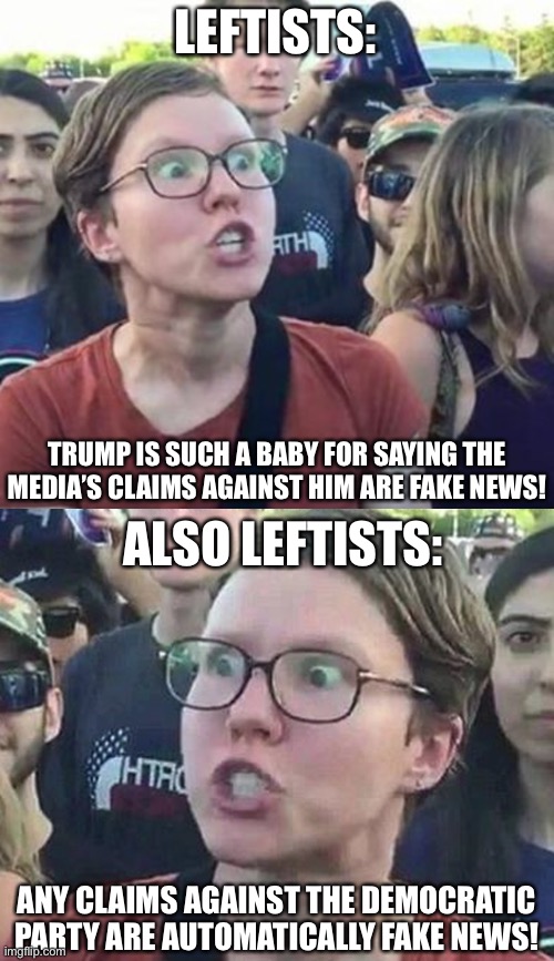 Fake news | LEFTISTS:; TRUMP IS SUCH A BABY FOR SAYING THE MEDIA’S CLAIMS AGAINST HIM ARE FAKE NEWS! ALSO LEFTISTS:; ANY CLAIMS AGAINST THE DEMOCRATIC PARTY ARE AUTOMATICALLY FAKE NEWS! | image tagged in trigger a leftist,triggered liberal,fake news,donald trump,contradiction,memes | made w/ Imgflip meme maker