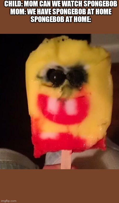 Cursed Spongebob Popsicle | CHILD: MOM CAN WE WATCH SPONGEBOB
MOM: WE HAVE SPONGEBOB AT HOME
SPONGEBOB AT HOME: | image tagged in cursed spongebob popsicle,childhood ruined,creepy spongebob,popsicle | made w/ Imgflip meme maker