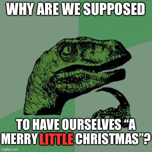 Confused as to why it’s little | WHY ARE WE SUPPOSED; TO HAVE OURSELVES “A MERRY LITTLE CHRISTMAS”? LITTLE | image tagged in memes,philosoraptor,funny,christmas,songs | made w/ Imgflip meme maker