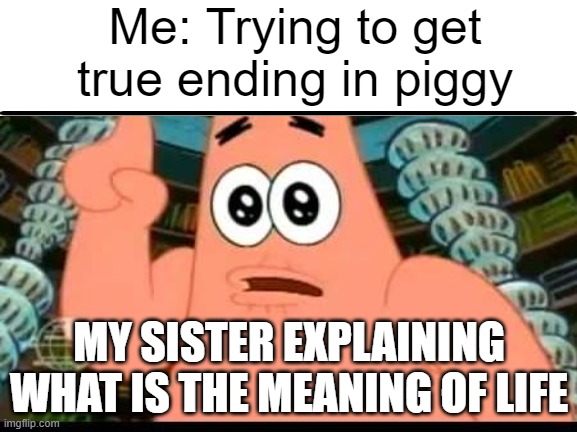 Patrick Says | Me: Trying to get true ending in piggy; MY SISTER EXPLAINING WHAT IS THE MEANING OF LIFE | image tagged in memes,patrick says | made w/ Imgflip meme maker
